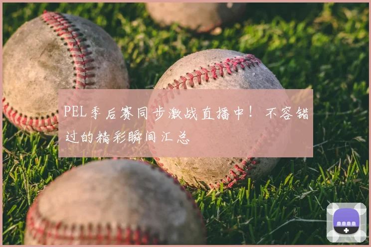 PEL季后赛同步激战直播中！不容错过的精彩瞬间汇总