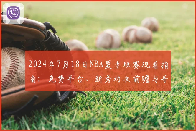 2024年7月18日NBA夏季联赛观看指南：免费平台、新秀对决前瞻与手机直播方法