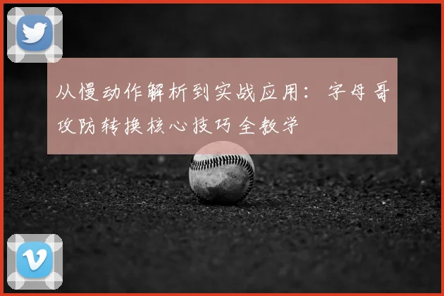 从慢动作解析到实战应用：字母哥攻防转换核心技巧全教学