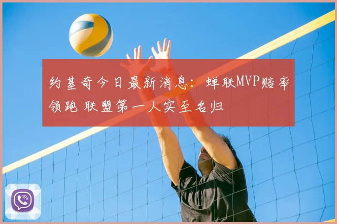 约基奇今日最新消息：蝉联MVP赔率领跑 联盟第一人实至名归