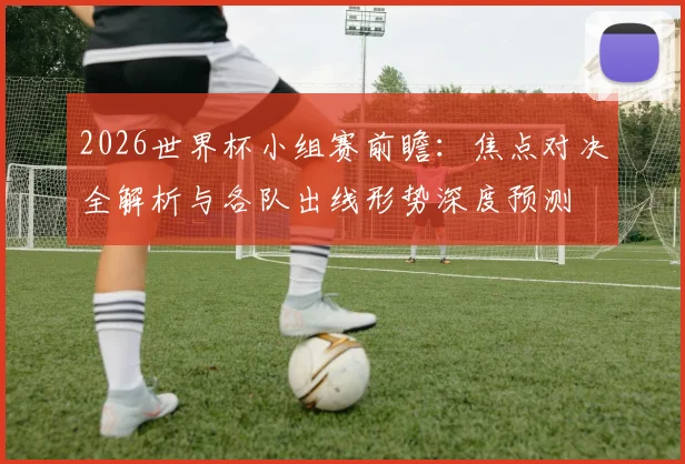 2026世界杯小组赛前瞻：焦点对决全解析与各队出线形势深度预测