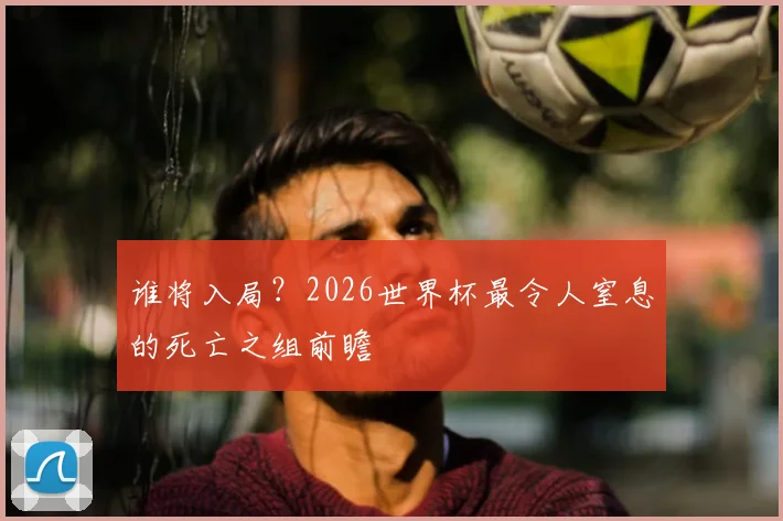 谁将入局？2026世界杯最令人窒息的死亡之组前瞻