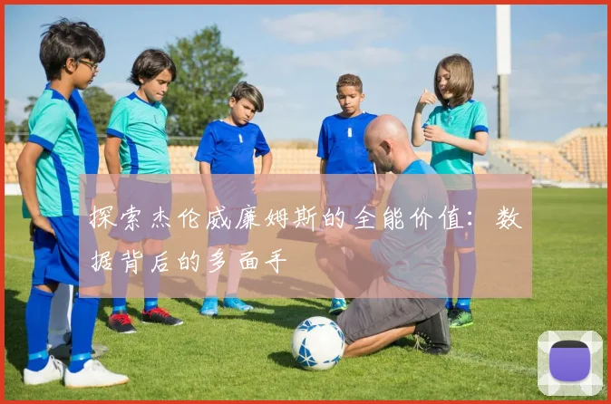 探索杰伦威廉姆斯的全能价值：数据背后的多面手