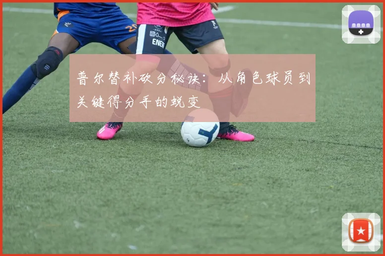 普尔替补砍分秘诀：从角色球员到关键得分手的蜕变