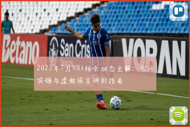 2023年7月NBA转会动态全解：官方实锤与虚假谣言辨别指南