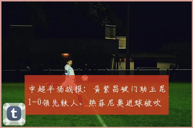 中超半场战报：黄紫昌破门助玉昆1-0领先铁人，热菲尼奥进球被吹
