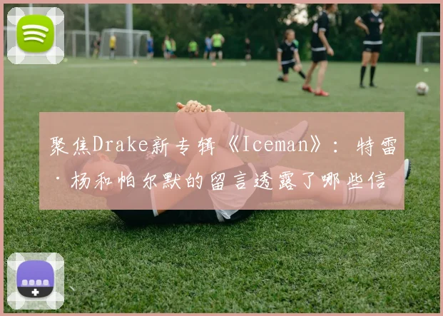 聚焦Drake新专辑《Iceman》：特雷·杨和帕尔默的留言透露了哪些信息？