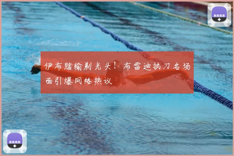 伊布赌输剃光头！布雷迪执刀名场面引爆网络热议