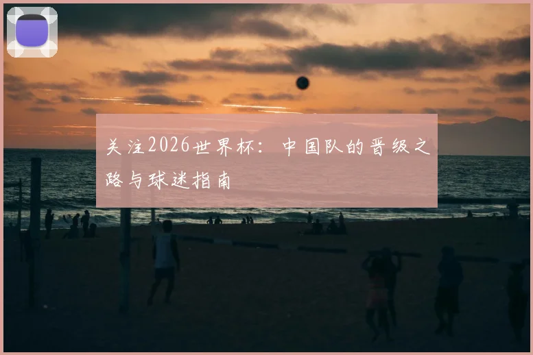 关注2026世界杯：中国队的晋级之路与球迷指南