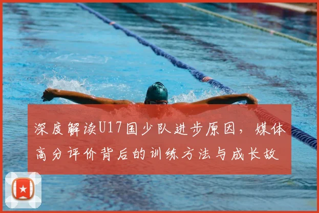 深度解读U17国少队进步原因，媒体高分评价背后的训练方法与成长故事