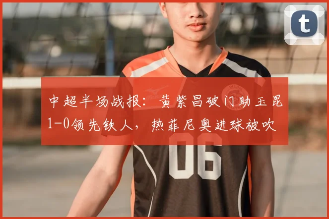 中超半场战报：黄紫昌破门助玉昆1-0领先铁人，热菲尼奥进球被吹