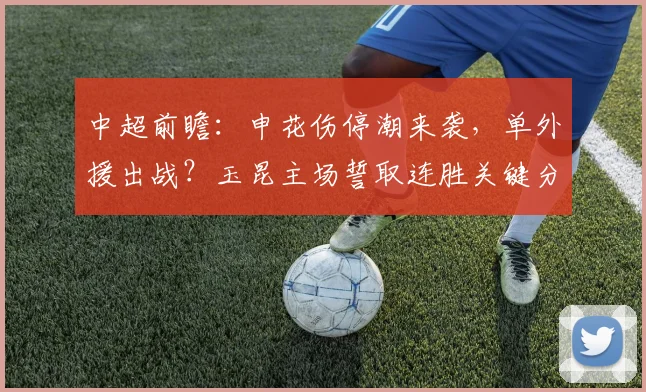 中超前瞻：申花伤停潮来袭，单外援出战？玉昆主场誓取连胜关键分析