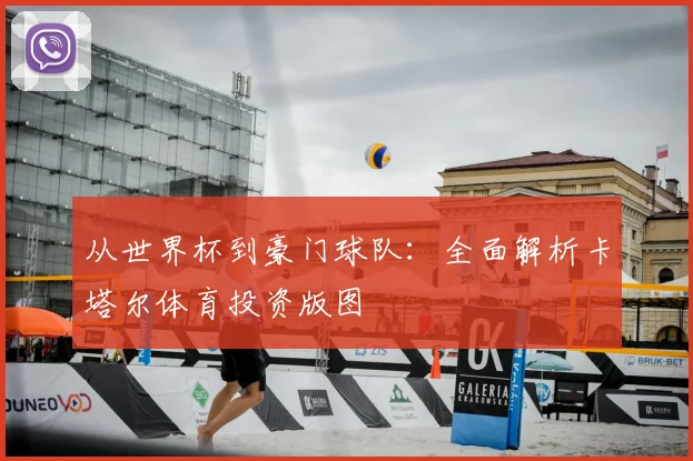 从世界杯到豪门球队：全面解析卡塔尔体育投资版图