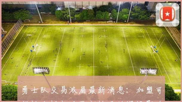 勇士队交易浓眉最新消息：加盟可能性分析与对西部格局的深远影响