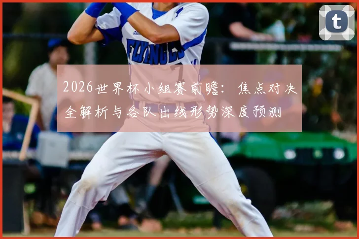 2026世界杯小组赛前瞻：焦点对决全解析与各队出线形势深度预测
