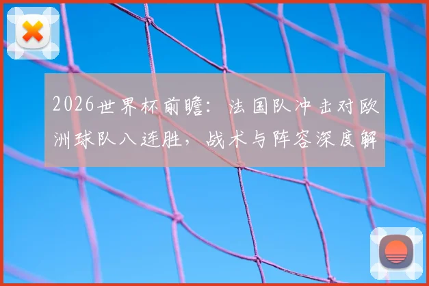 2026世界杯前瞻：法国队冲击对欧洲球队八连胜，战术与阵容深度解析