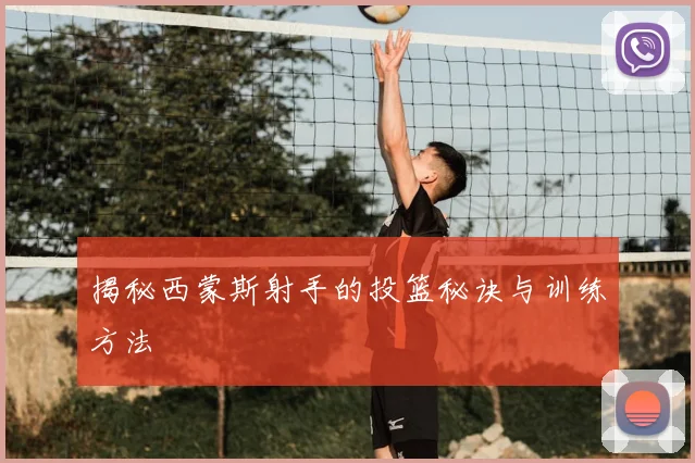 揭秘西蒙斯射手的投篮秘诀与训练方法
