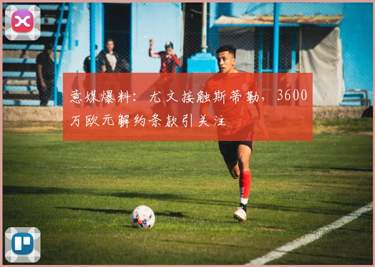 意媒爆料：尤文接触斯蒂勒，3600万欧元解约条款引关注