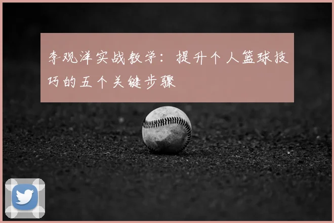李观洋实战教学：提升个人篮球技巧的五个关键步骤