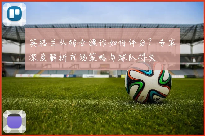 英格兰队转会操作如何评分？专家深度解析市场策略与球队得失