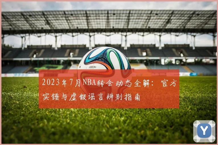 2023年7月NBA转会动态全解：官方实锤与虚假谣言辨别指南