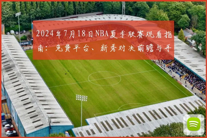 2024年7月18日NBA夏季联赛观看指南：免费平台、新秀对决前瞻与手机直播方法