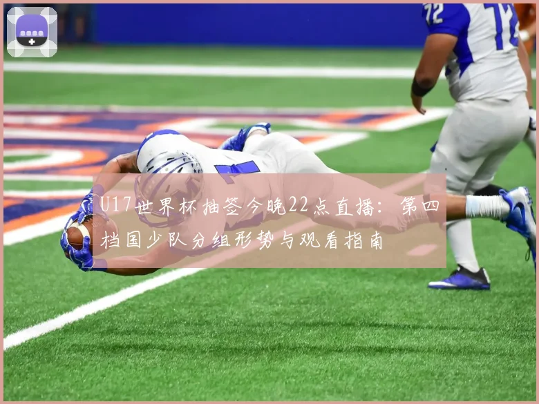 U17世界杯抽签今晚22点直播：第四档国少队分组形势与观看指南