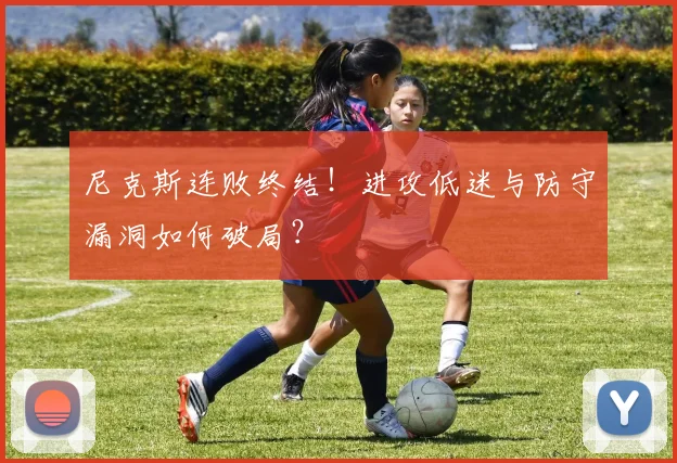 尼克斯连败终结！进攻低迷与防守漏洞如何破局？