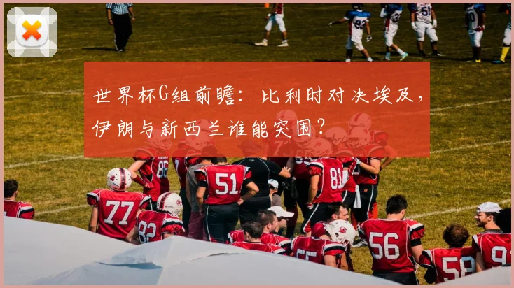 世界杯G组前瞻：比利时对决埃及，伊朗与新西兰谁能突围？