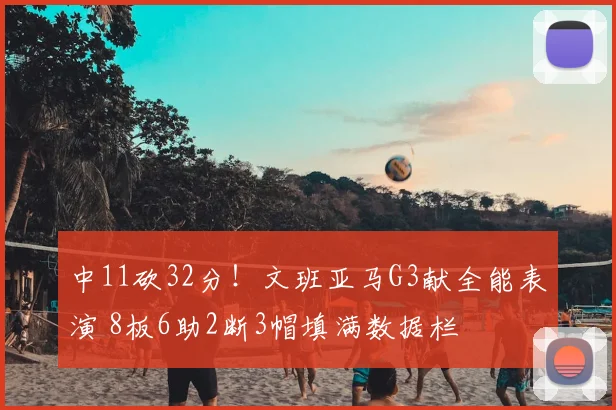 中11砍32分！文班亚马G3献全能表演 8板6助2断3帽填满数据栏