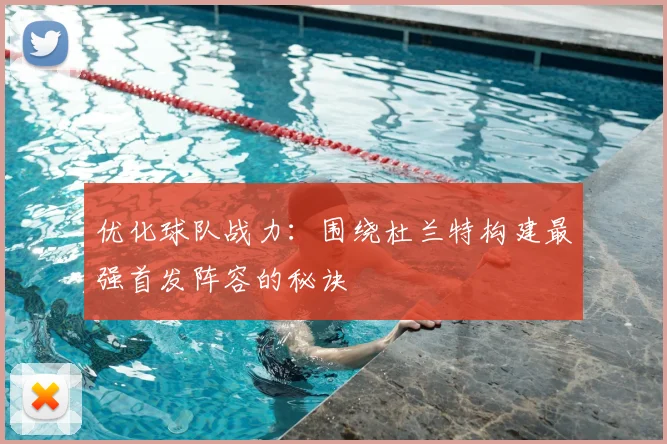 优化球队战力：围绕杜兰特构建最强首发阵容的秘诀