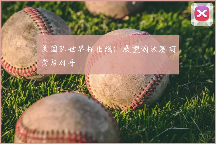 美国队世界杯出线：展望淘汰赛前景与对手