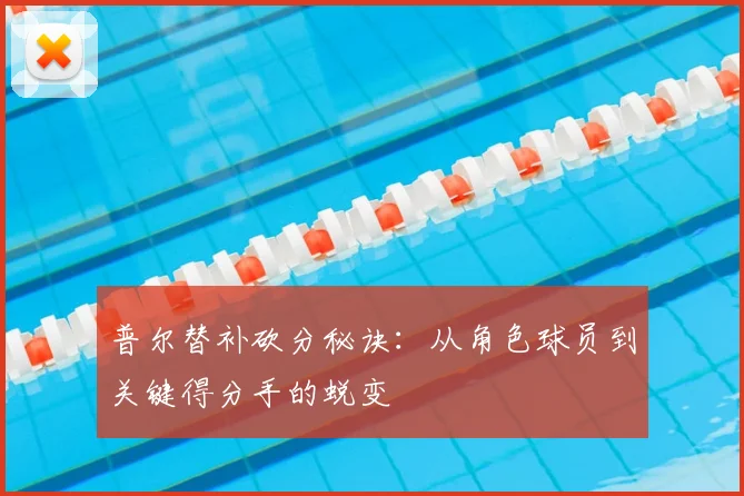 普尔替补砍分秘诀:从角色球员到关键得分手的蜕变
