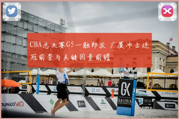 CBA总决赛G5一触即发 广厦冲击连冠前景与关键因素前瞻