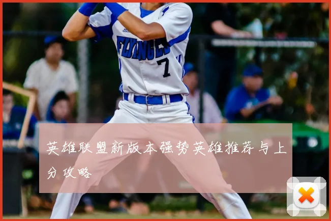 英雄联盟新版本强势英雄推荐与上分攻略