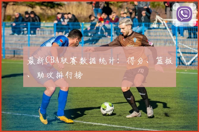 最新CBA联赛数据统计：得分、篮板、助攻排行榜