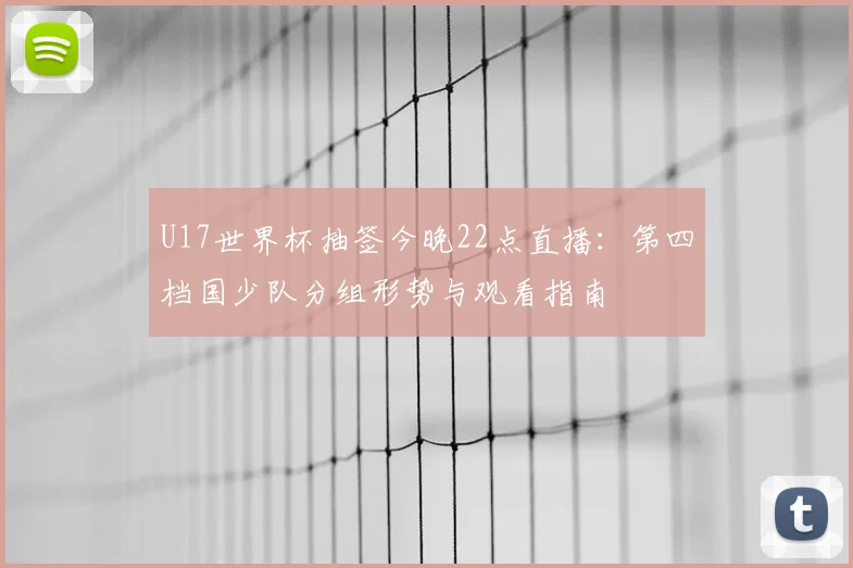 U17世界杯抽签今晚22点直播：第四档国少队分组形势与观看指南